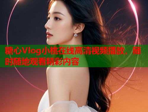 糖心Vlog小桃在线高清视频播放，随时随地观看精彩内容  第1张