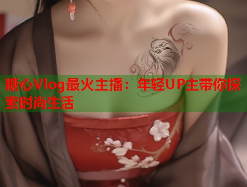糖心Vlog最火主播：年轻UP主带你探索时尚生活  第1张