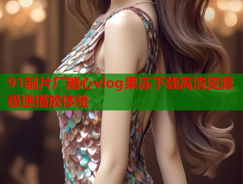 91制片厂糖心vlog果冻下载高清资源极速播放体验  第1张