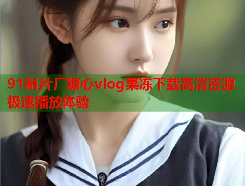 91制片厂糖心vlog果冻下载高清资源极速播放体验  第2张
