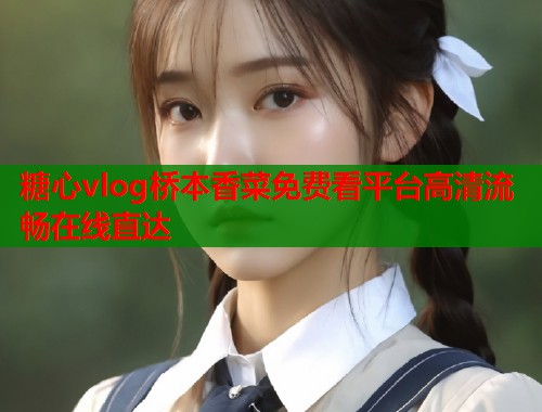 糖心vlog桥本香菜免费看平台高清流畅在线直达  第2张