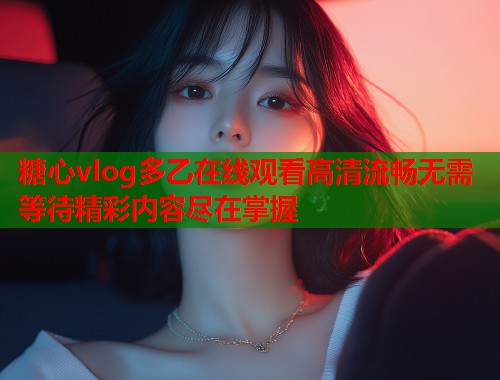 糖心vlog多乙在线观看高清流畅无需等待精彩内容尽在掌握  第1张
