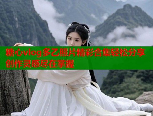 糖心vlog多乙照片精彩合集轻松分享创作灵感尽在掌握  第1张
