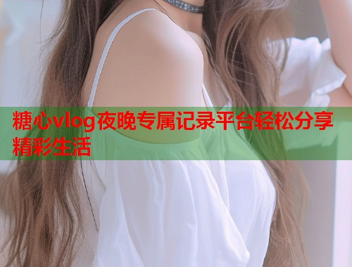 糖心vlog夜晚专属记录平台轻松分享精彩生活  第1张