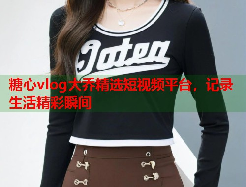 糖心vlog大乔精选短视频平台，记录生活精彩瞬间  第2张