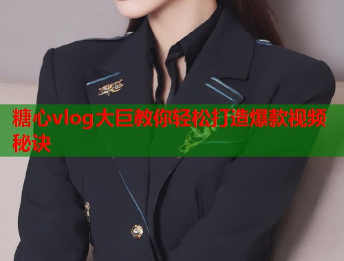 糖心vlog大巨教你轻松打造爆款视频秘诀  第1张