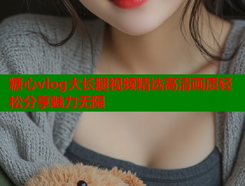 糖心vlog大长腿视频精选高清画质轻松分享魅力无限  第2张