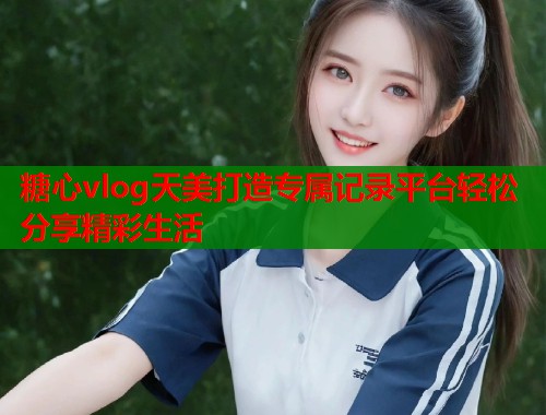 糖心vlog天美打造专属记录平台轻松分享精彩生活  第1张