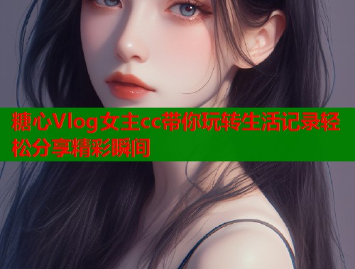 糖心Vlog女主cc带你玩转生活记录轻松分享精彩瞬间  第1张