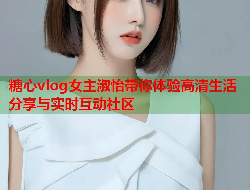 糖心vlog女主淑怡带你体验高清生活分享与实时互动社区  第1张