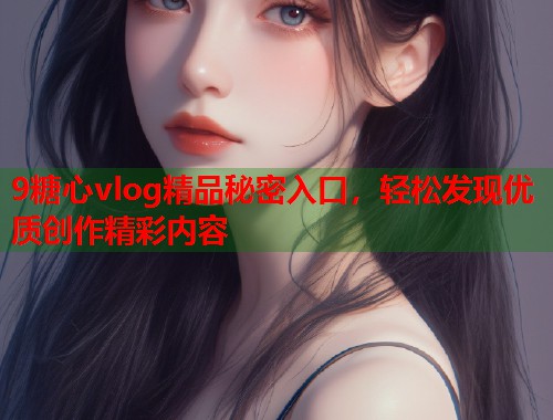 9糖心vlog精品秘密入口，轻松发现优质创作精彩内容  第1张