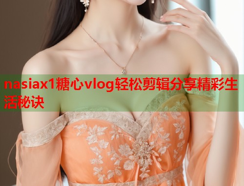 nasiax1糖心vlog轻松剪辑分享精彩生活秘诀  第1张