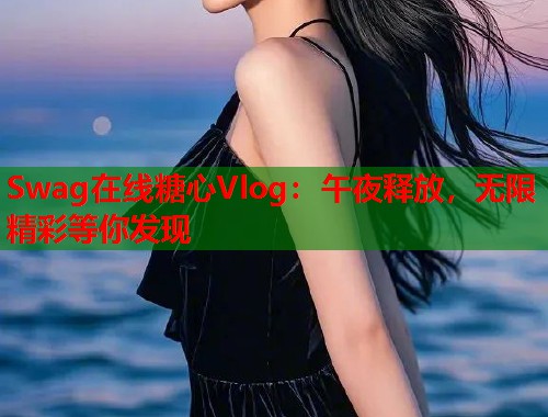 Swag在线糖心Vlog：午夜释放，无限精彩等你发现  第1张