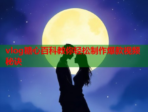 vlog糖心百科教你轻松制作爆款视频秘诀  第1张