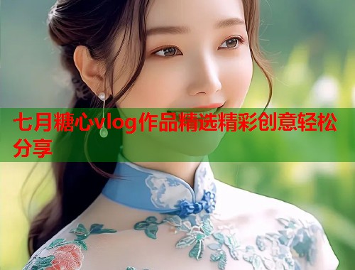 七月糖心vlog作品精选精彩创意轻松分享  第1张