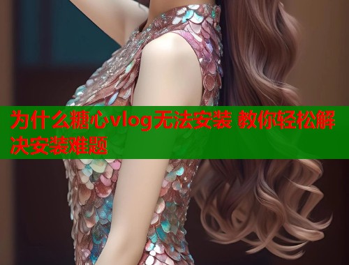 为什么糖心vlog无法安装 教你轻松解决安装难题  第2张