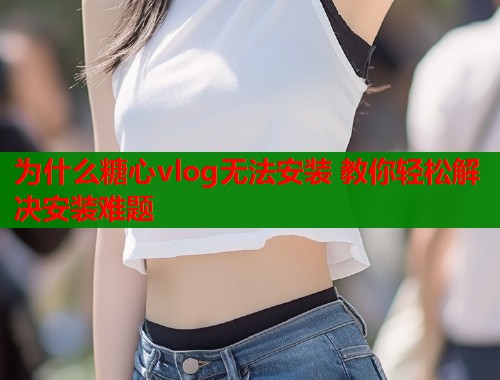 为什么糖心vlog无法安装 教你轻松解决安装难题  第1张