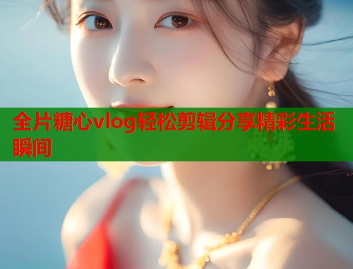 全片糖心vlog轻松剪辑分享精彩生活瞬间  第1张