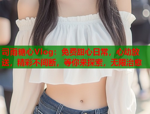 司雨糖心Vlog：免费甜心日常，心动放送，精彩不间断，等你来探索，无限治愈  第1张
