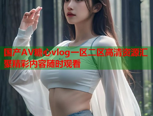 国产AV糖心vlog一区二区高清资源汇聚精彩内容随时观看  第1张
