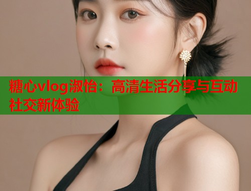 糖心vlog淑怡：高清生活分享与互动社交新体验  第2张