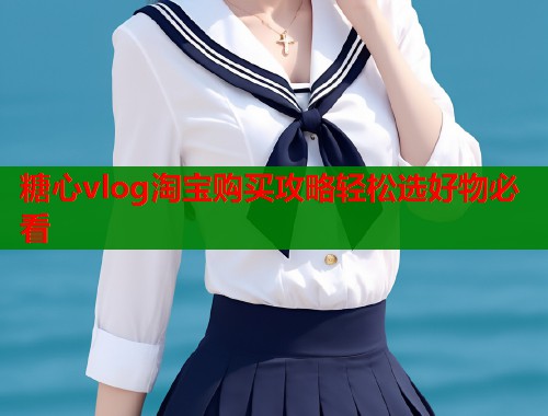 糖心vlog淘宝购买攻略轻松选好物必看  第1张