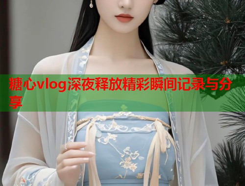 糖心vlog深夜释放精彩瞬间记录与分享  第1张