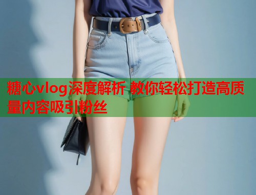 糖心vlog深度解析 教你轻松打造高质量内容吸引粉丝  第1张