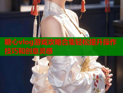糖心vlog游戏攻略合集轻松提升操作技巧和创意灵感  第1张