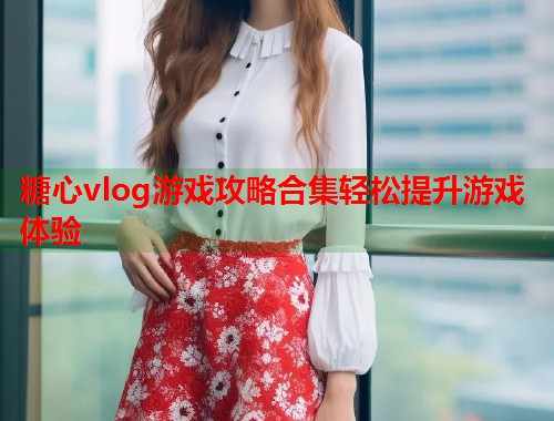 糖心vlog游戏攻略合集轻松提升游戏体验  第1张