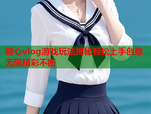 糖心vlog游戏玩法揭秘轻松上手创意无限精彩不断  第1张