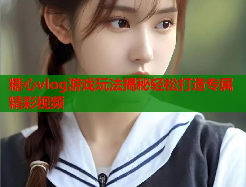 糖心vlog游戏玩法揭秘轻松打造专属精彩视频  第1张