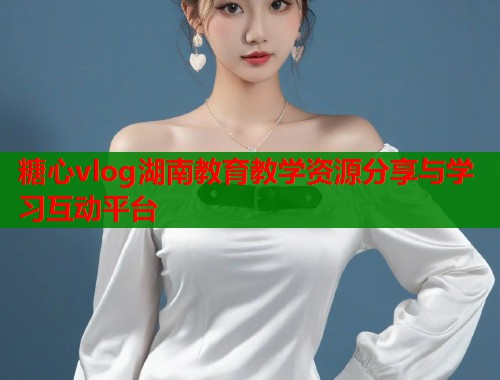 糖心vlog湖南教育教学资源分享与学习互动平台  第1张