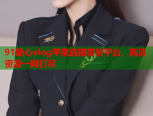91糖心vlog苹果直播带货平台，高清资源一网打尽  第1张