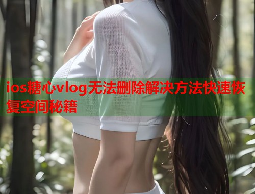 ios糖心vlog无法删除解决方法快速恢复空间秘籍  第1张