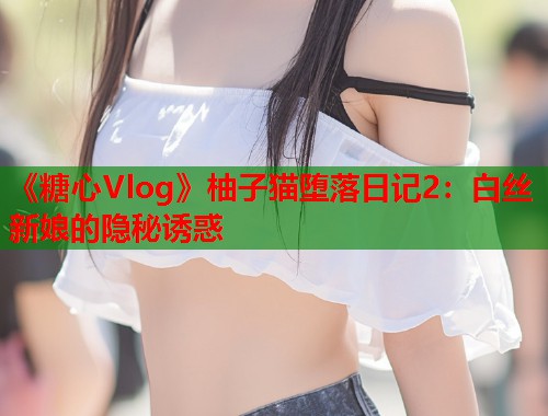 《糖心Vlog》柚子猫堕落日记2：白丝新娘的隐秘诱惑  第1张