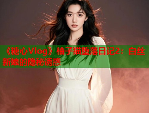 《糖心Vlog》柚子猫堕落日记2：白丝新娘的隐秘诱惑  第2张