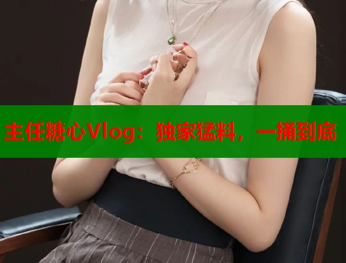 主任糖心Vlog：独家猛料，一捅到底  第1张