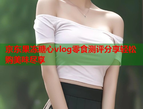 京东果冻糖心vlog零食测评分享轻松购美味尽享  第1张
