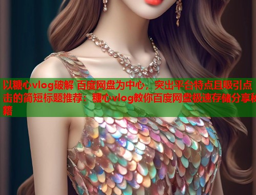 以糖心vlog破解 百度网盘为中心，突出平台特点且吸引点击的简短标题推荐：糖心vlog教你百度网盘极速存储分享秘籍  第2张