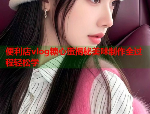 便利店vlog糖心蛋揭秘美味制作全过程轻松学  第1张