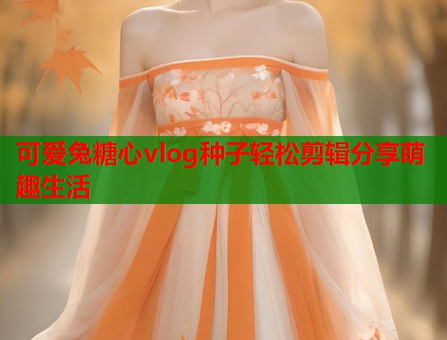 可爱兔糖心vlog种子轻松剪辑分享萌趣生活  第1张