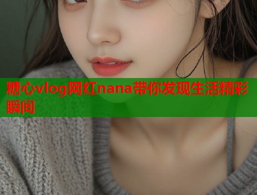 糖心vlog网红nana带你发现生活精彩瞬间  第1张