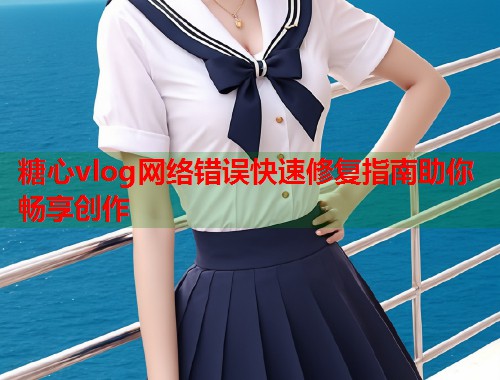 糖心vlog网络错误快速修复指南助你畅享创作  第1张