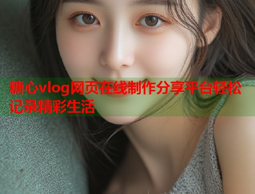 糖心vlog网页在线制作分享平台轻松记录精彩生活  第1张