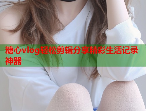 糖心vlog轻松剪辑分享精彩生活记录神器  第1张