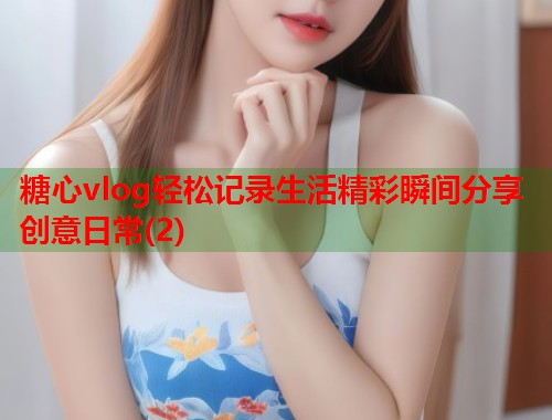 糖心vlog轻松记录生活精彩瞬间分享创意日常(2)  第1张