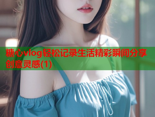 糖心vlog轻松记录生活精彩瞬间分享创意灵感(1)  第1张