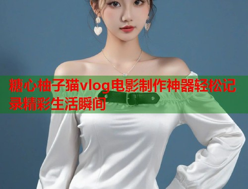 糖心柚子猫vlog电影制作神器轻松记录精彩生活瞬间  第1张