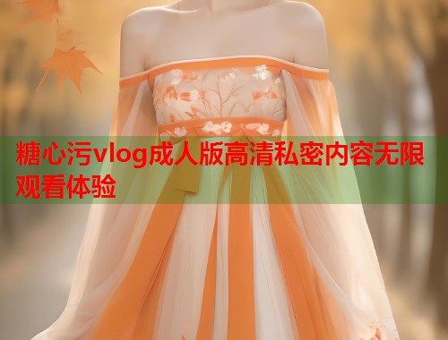 糖心污vlog成人版高清私密内容无限观看体验  第2张
